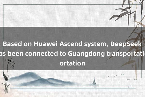 Based on Huawei Ascend system, DeepSeek has been connected to Guangdong transportation