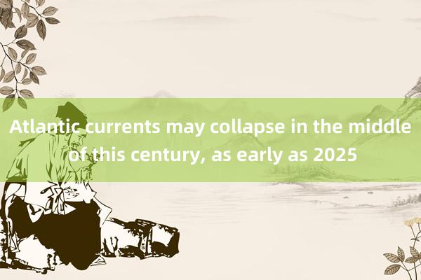 Atlantic currents may collapse in the middle of this century, as early as 2025